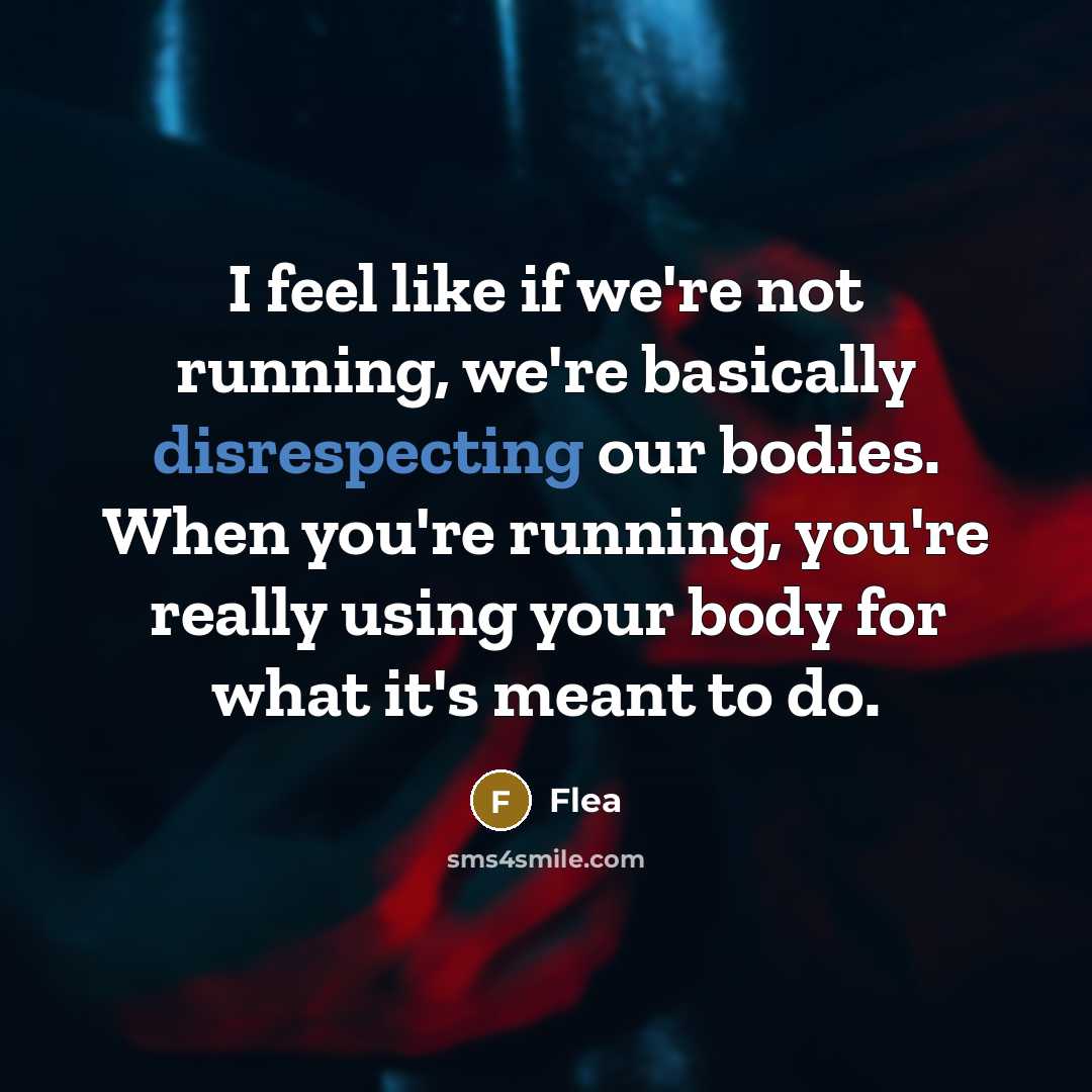 “I feel like if we're not running, we're basically disrespecting our bodies. When you're running, you're really using your body for what it's meant to do.” quote by Flea