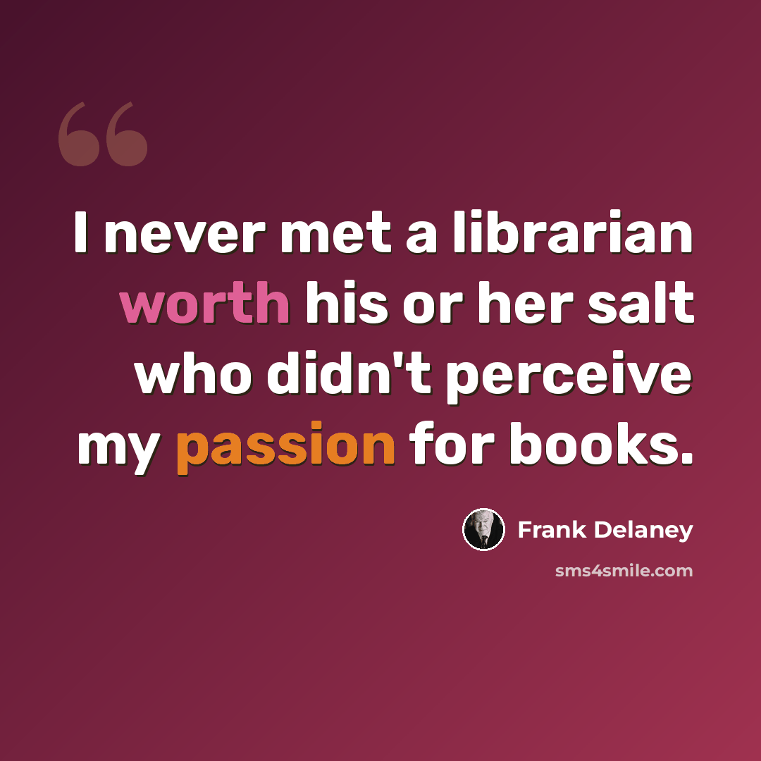 “I never met a librarian worth his or her salt who didn't perceive my passion for books.” quote by Frank Delaney