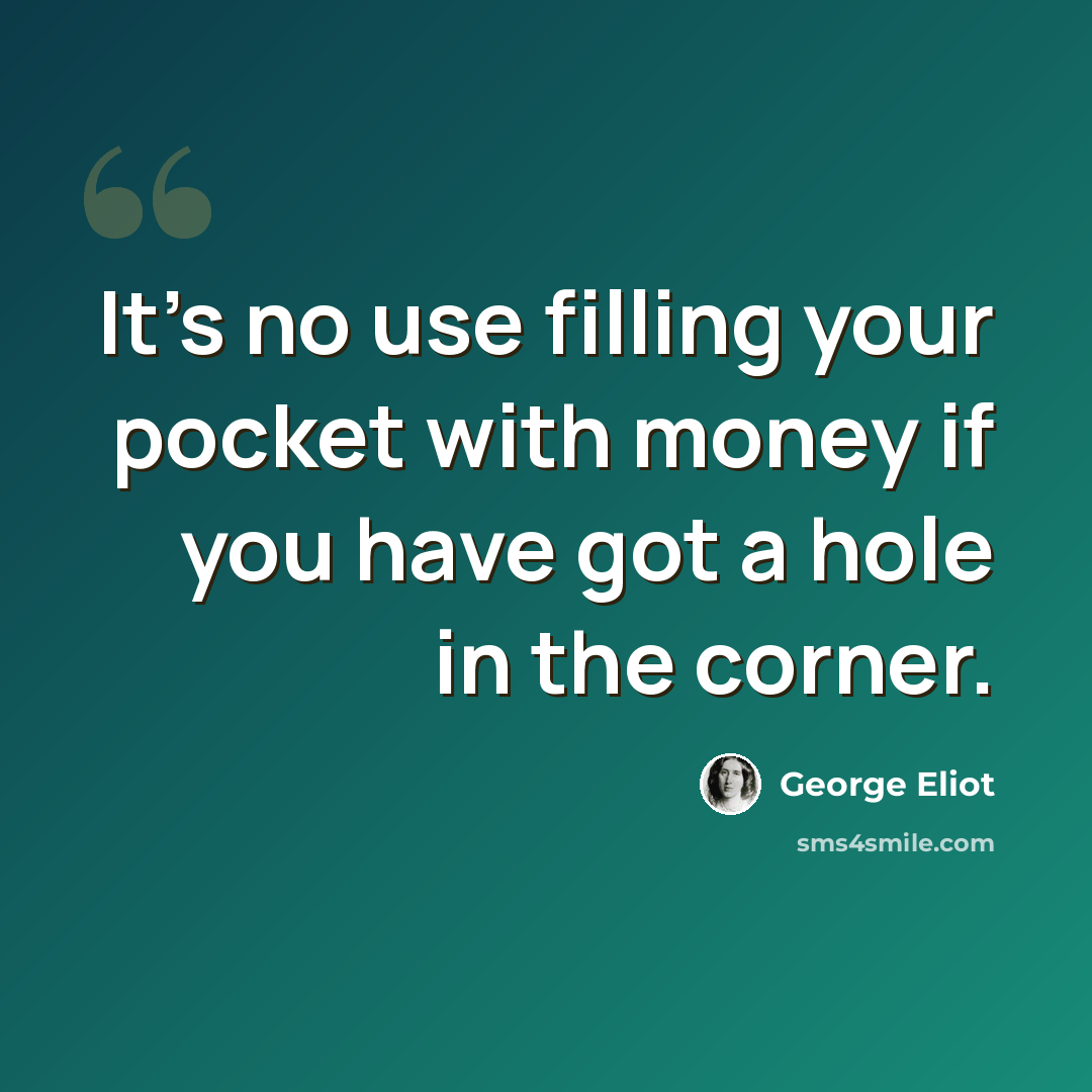 “It's no use filling your pocket with money if you have got a hole in the corner.” quote by George Eliot