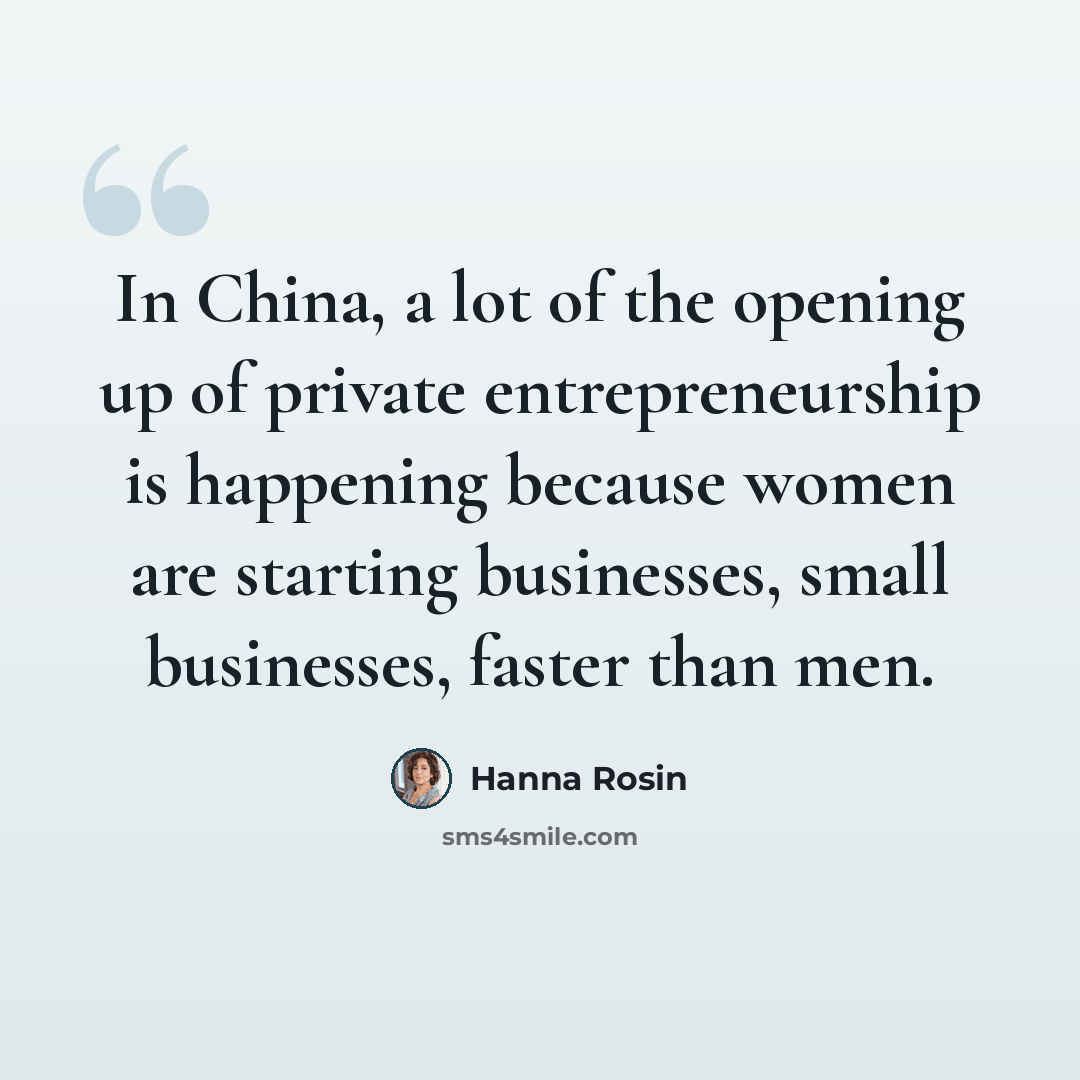 “In China, a lot of the opening up of private entrepreneurship is happening because women are starting businesses, small businesses, faster than men.” quote by Hanna Rosin