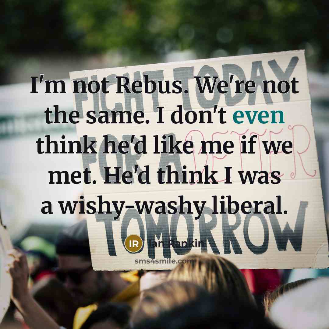 “I'm not Rebus. We're not the same. I don't even think he'd like me if we met. He'd think I was a wishy-washy liberal.” quote by Ian Rankin