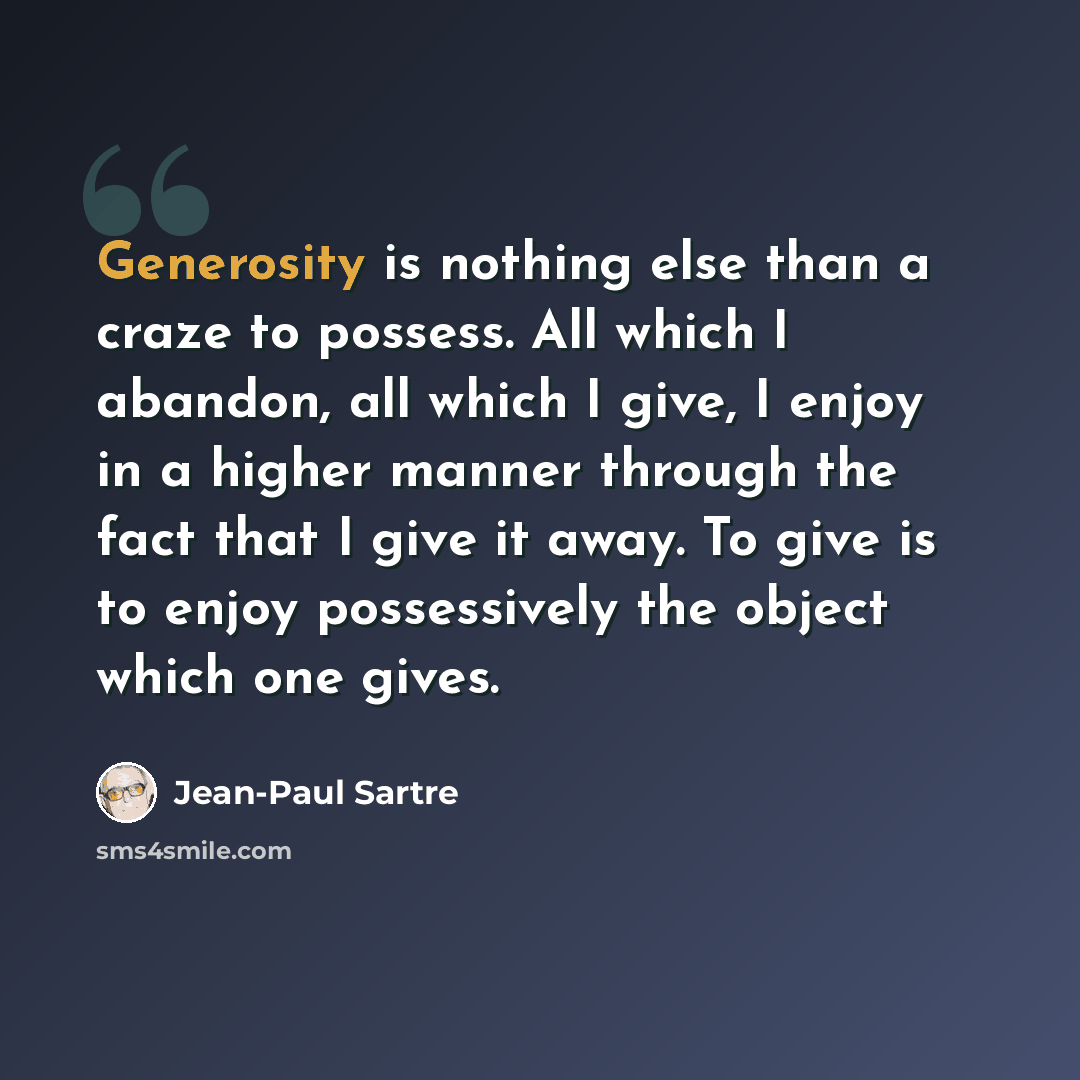 “Generosity is nothing else than a craze to possess. All which I abandon, all which I give, I enjoy in a higher manner through the fact that I give it away. To give is to enjoy possessively the object which one gives.” quote by Jean-Paul Sartre
