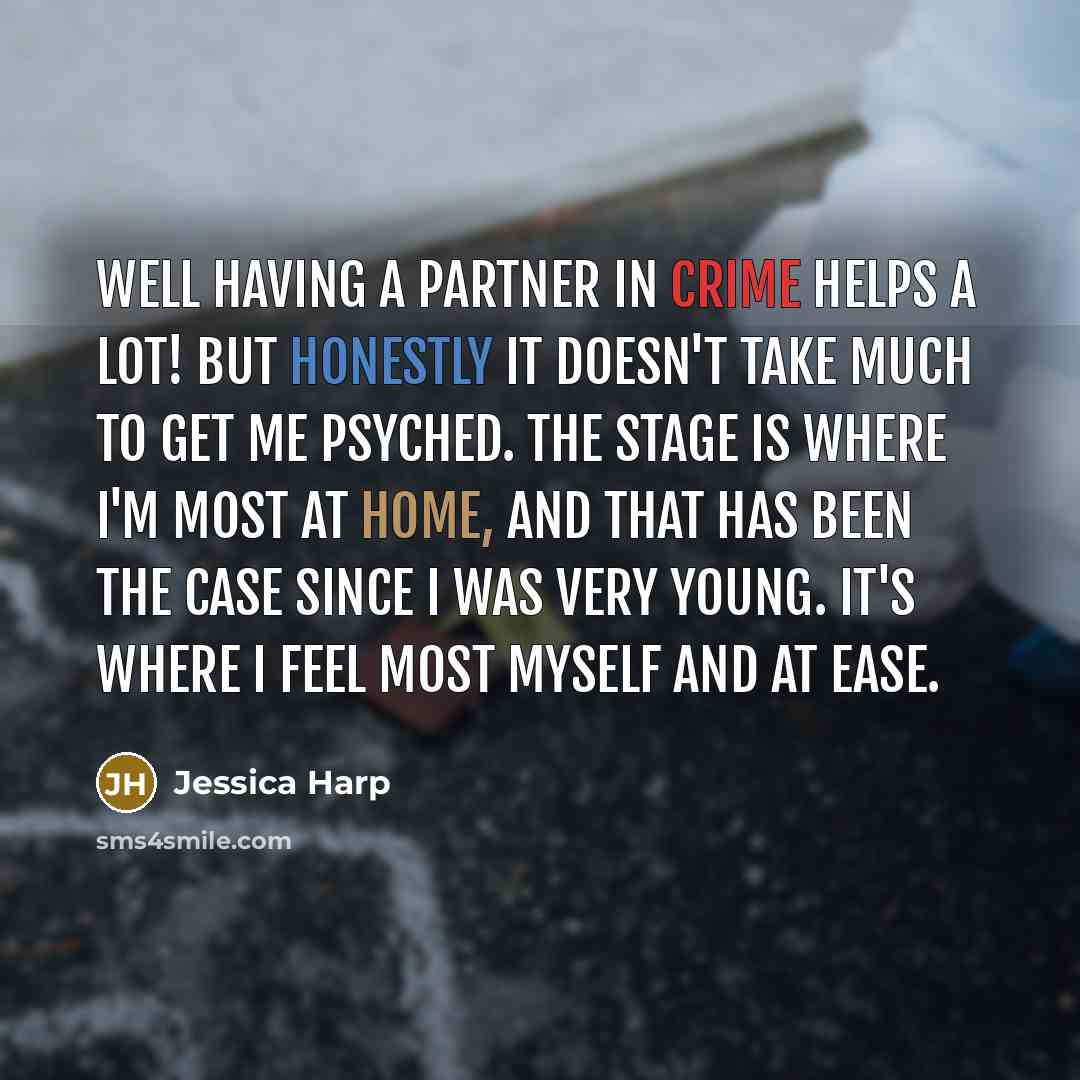 “Well having a partner in crime helps a lot! But honestly it doesn't take much to get me psyched. The stage is where I'm most at home, and that has been the case since I was very young. It's where I feel most myself and at ease.” quote by Jessica Harp