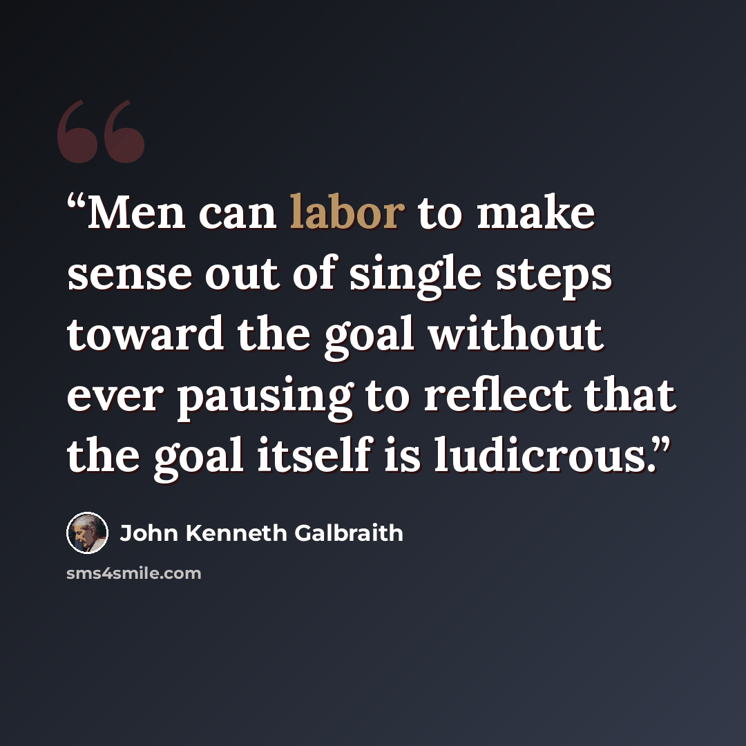 “Men can labor to make sense out of single steps toward the goal without ever pausing to reflect that the goal itself is ludicrous.” quote by John Kenneth Galbraith