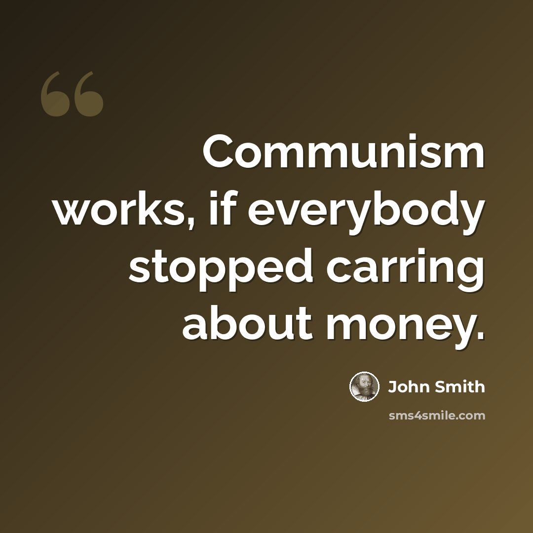 “Communism works, if everybody stopped carring about money.” quote by John Smith