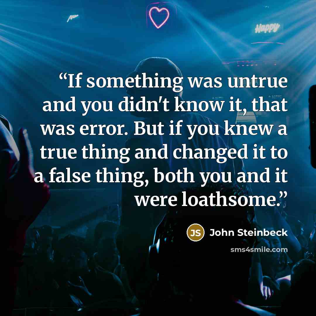 “If something was untrue and you didn't know it, that was error. But if you knew a true thing and changed it to a false thing, both you and it were loathsome.” quote by John Steinbeck
