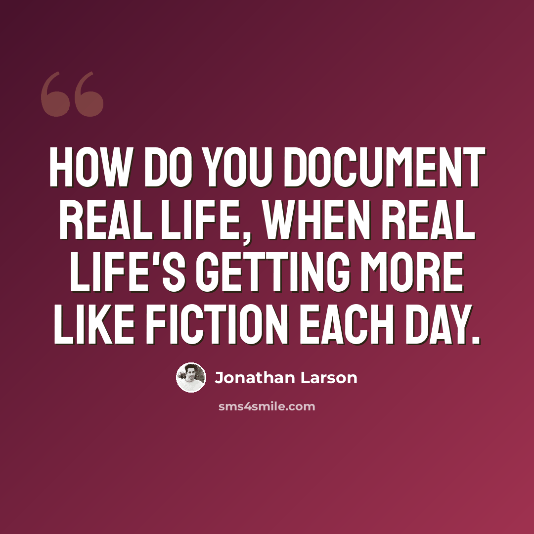 “How do you document real life, when real life's getting more like fiction each day.” quote by Jonathan Larson
