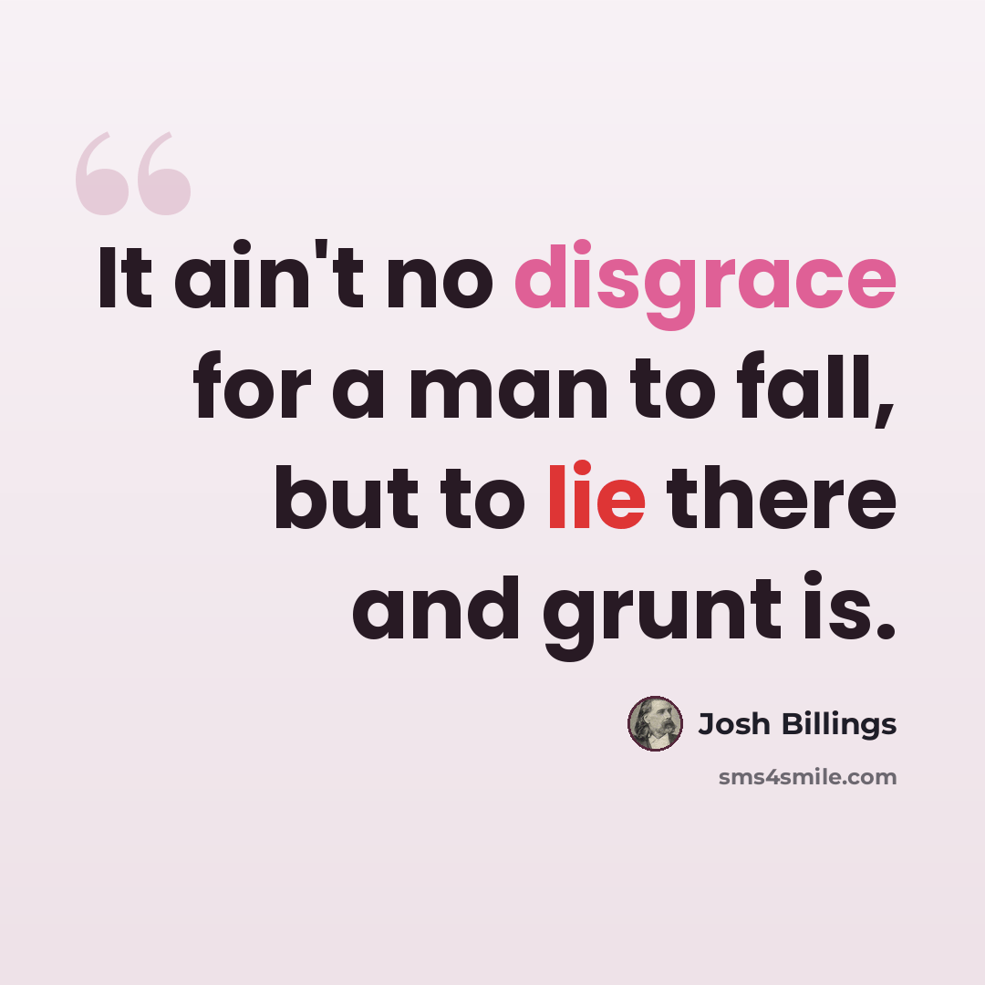 “It ain't no disgrace for a man to fall, but to lie there and grunt is.” quote by Josh Billings