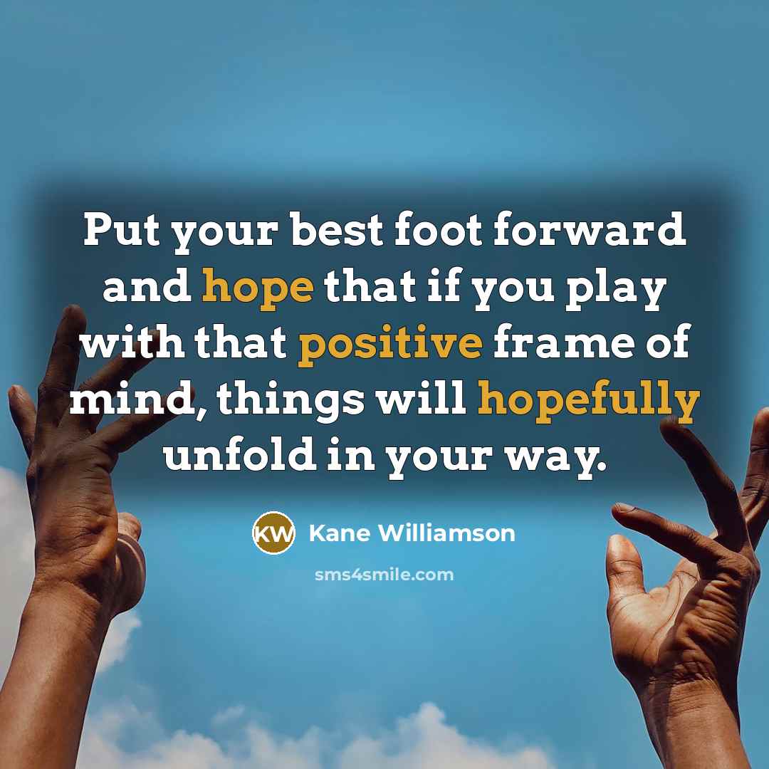 “Put your best foot forward and hope that if you play with that positive frame of mind, things will hopefully unfold in your way.” quote by Kane Williamson