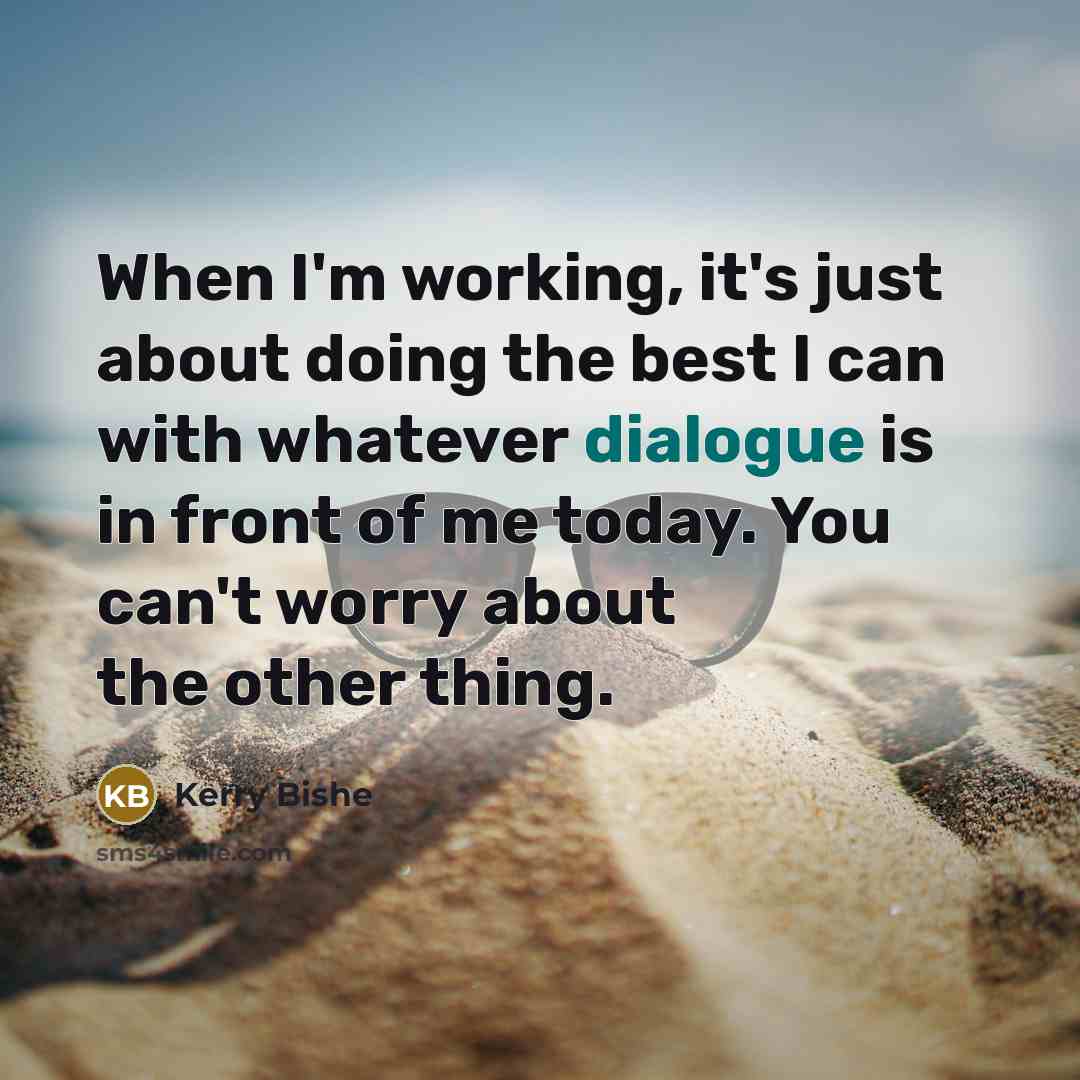 “When I'm working, it's just about doing the best I can with whatever dialogue is in front of me today. You can't worry about the other thing.” quote by Kerry Bishe