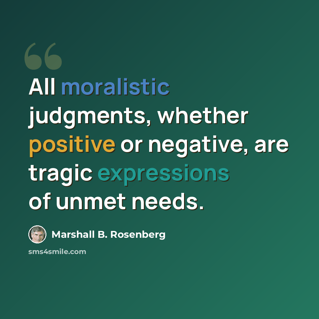 “All moralistic judgments, whether positive or negative, are tragic expressions of unmet needs.” quote by Marshall B. Rosenberg