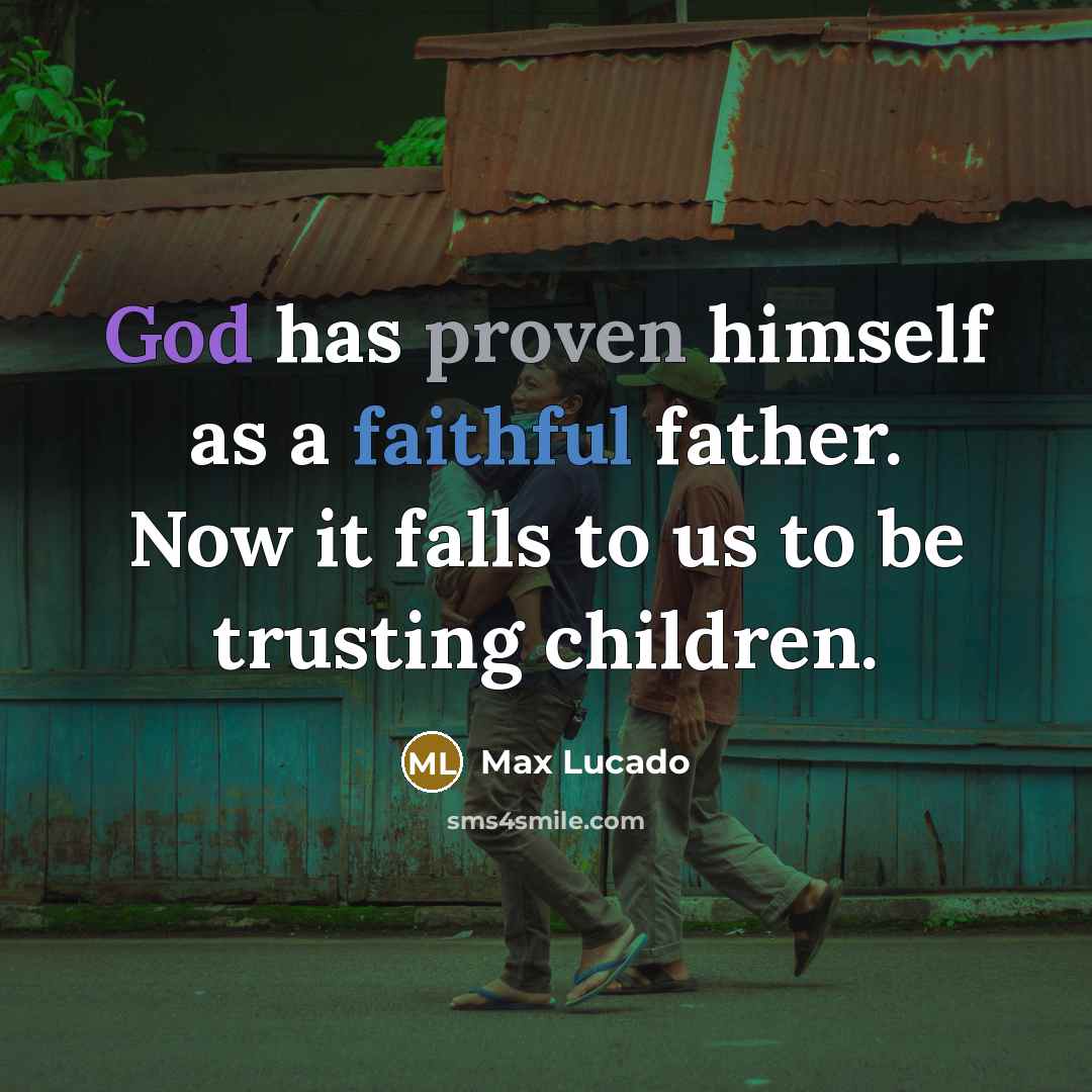 “God has proven himself as a faithful father. Now it falls to us to be trusting children.” quote by Max Lucado