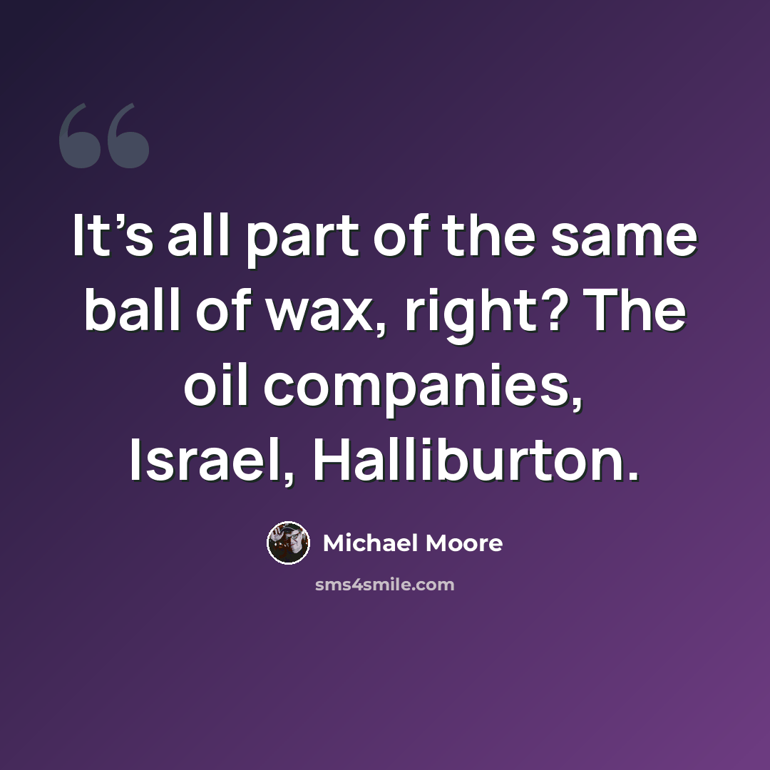 “It's all part of the same ball of wax, right? The oil companies, Israel, Halliburton.” quote by Michael Moore
