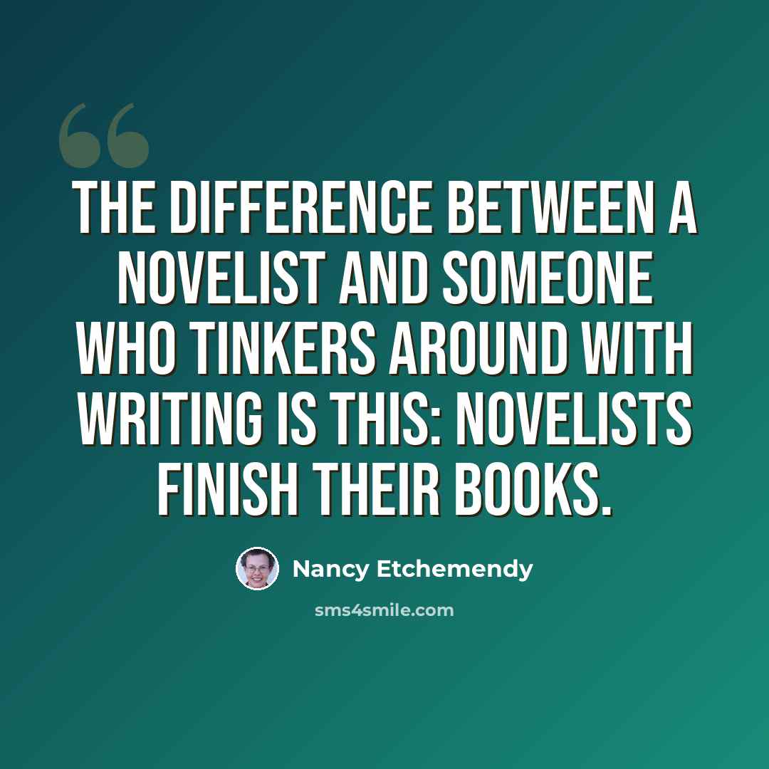 “The difference between a novelist and someone who tinkers around with writing is this: novelists finish their books.” quote by Nancy Etchemendy