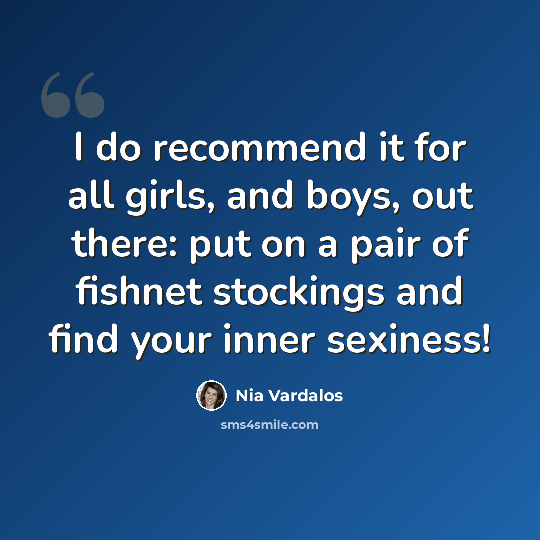 “I do recommend it for all girls, and boys, out there: put on a pair of fishnet stockings and find your inner sexiness!” quote by Nia Vardalos