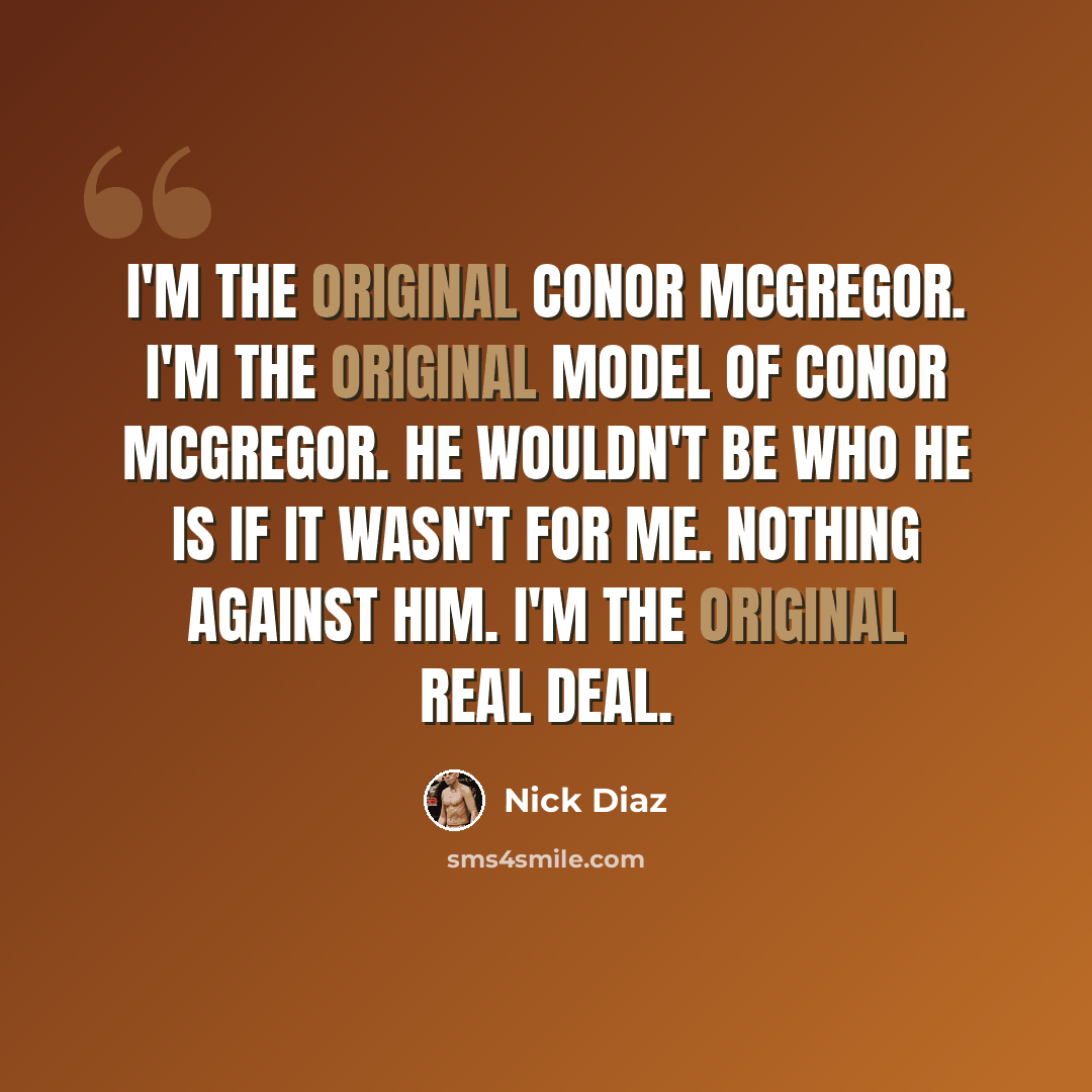 “I'm the original Conor McGregor. I'm the original model of Conor McGregor. He wouldn't be who he is if it wasn't for me. Nothing against him. I'm the original real deal.” quote by Nick Diaz