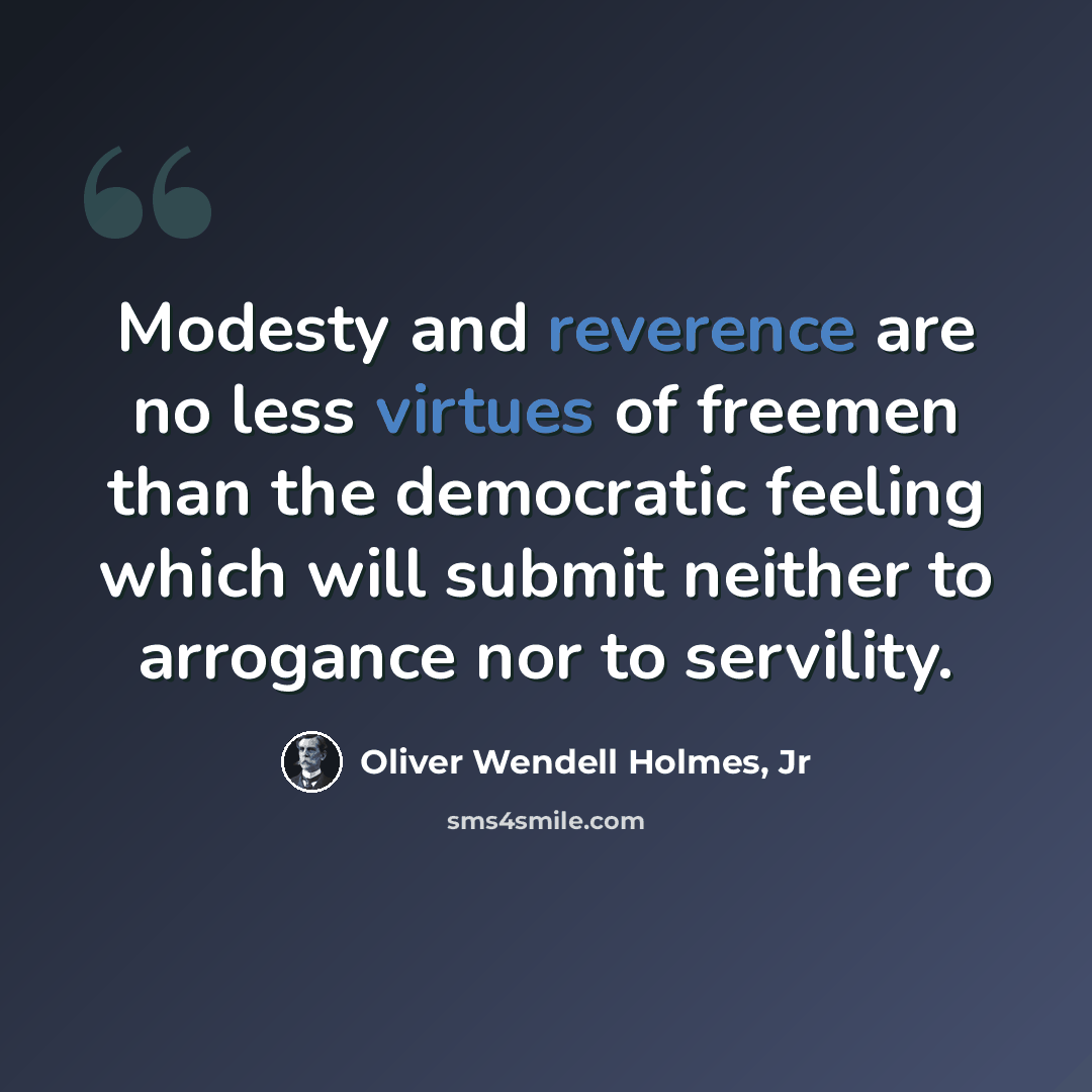 “Modesty and reverence are no less virtues of freemen than the democratic feeling which will submit neither to arrogance nor to servility.” quote by Oliver Wendell Holmes, Jr