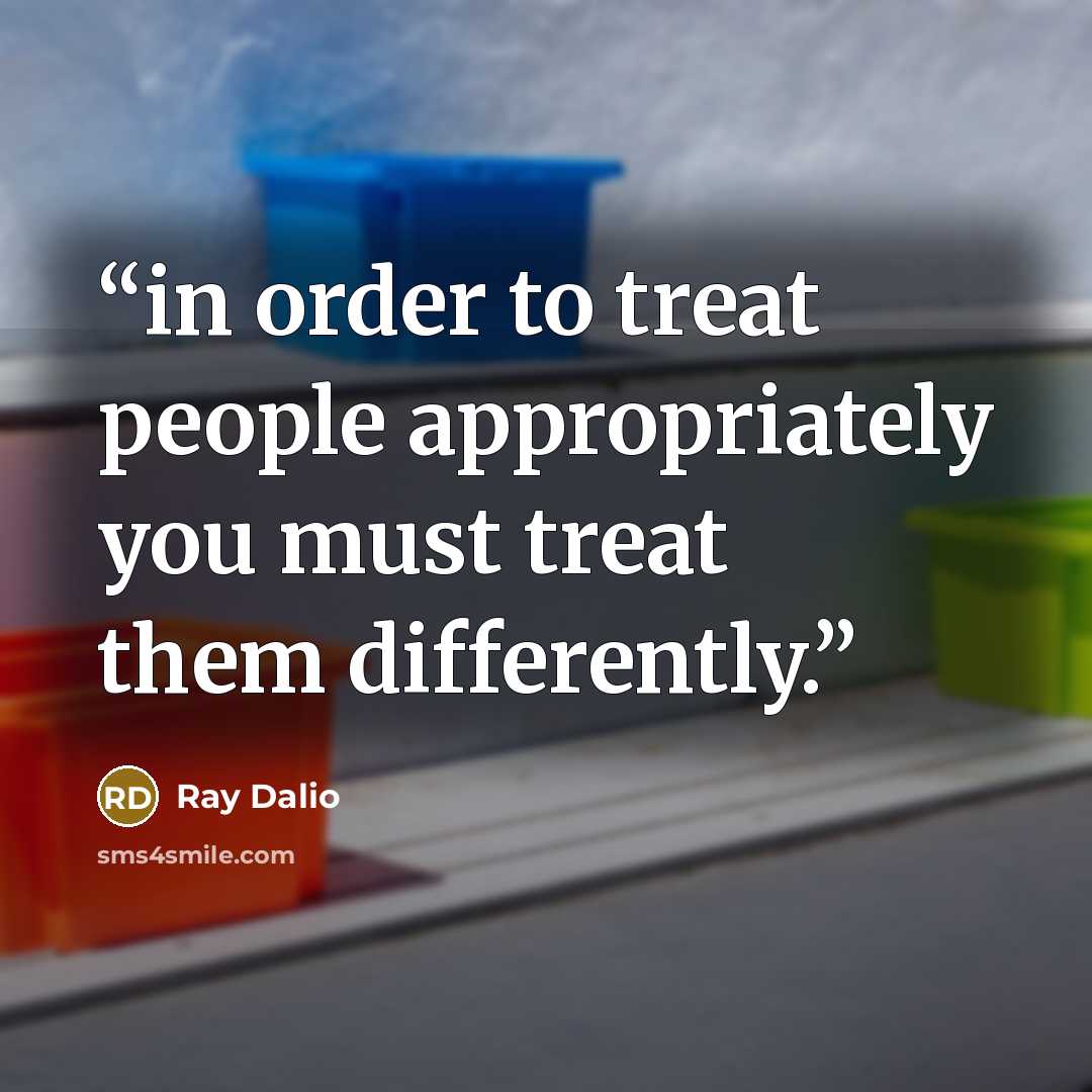 “in order to treat people appropriately you must treat them differently.” quote by Ray Dalio