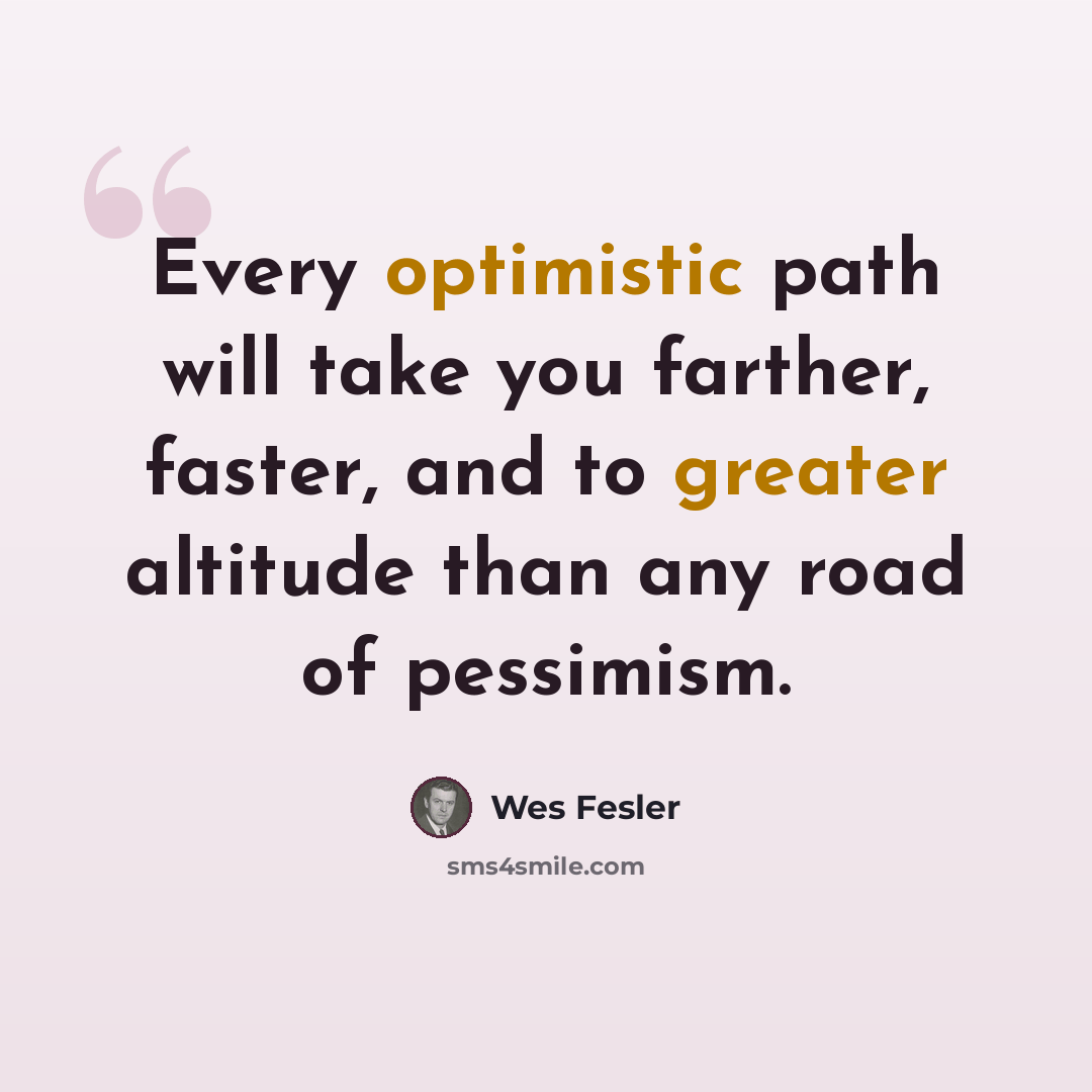 “Every optimistic path will take you farther, faster, and to greater altitude than any road of pessimism.” quote by Wes Fesler