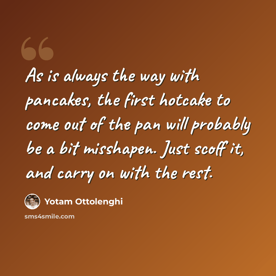 “As is always the way with pancakes, the first hotcake to come out of the pan will probably be a bit misshapen. Just scoff it, and carry on with the rest.” quote by Yotam Ottolenghi