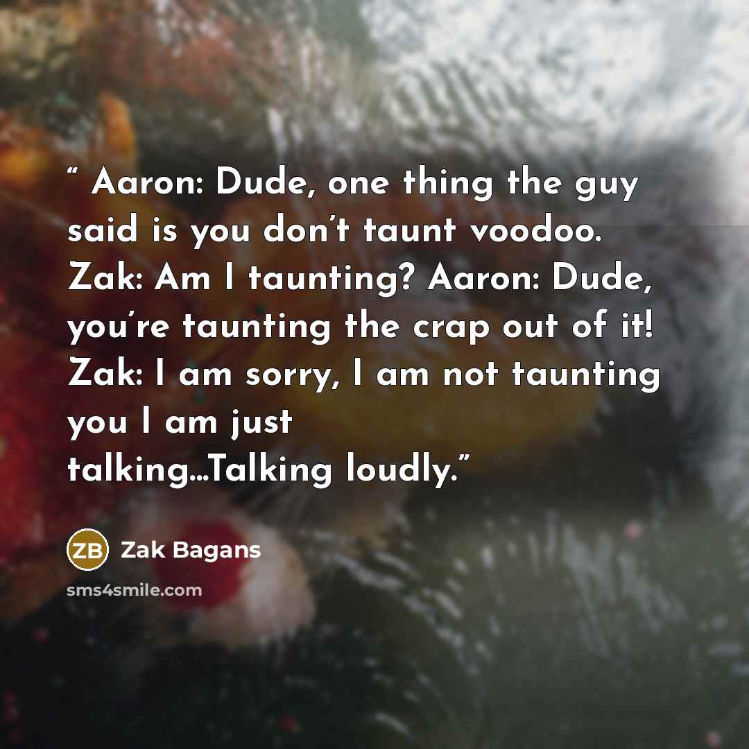 “Aaron: Dude, one thing the guy said is you don’t taunt voodoo. Zak: Am I taunting? Aaron: Dude, you’re taunting the crap out of it! Zak: I am sorry, I am not taunting you I am just talking...Talking loudly.” quote by Zak Bagans