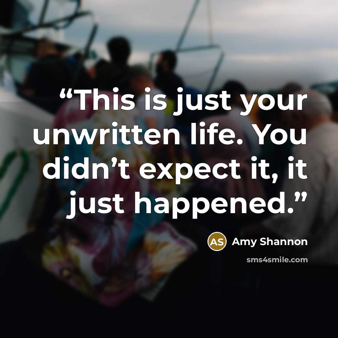 “This is just your unwritten life. You didn’t expect it, it just happened.” quote by Amy Shannon