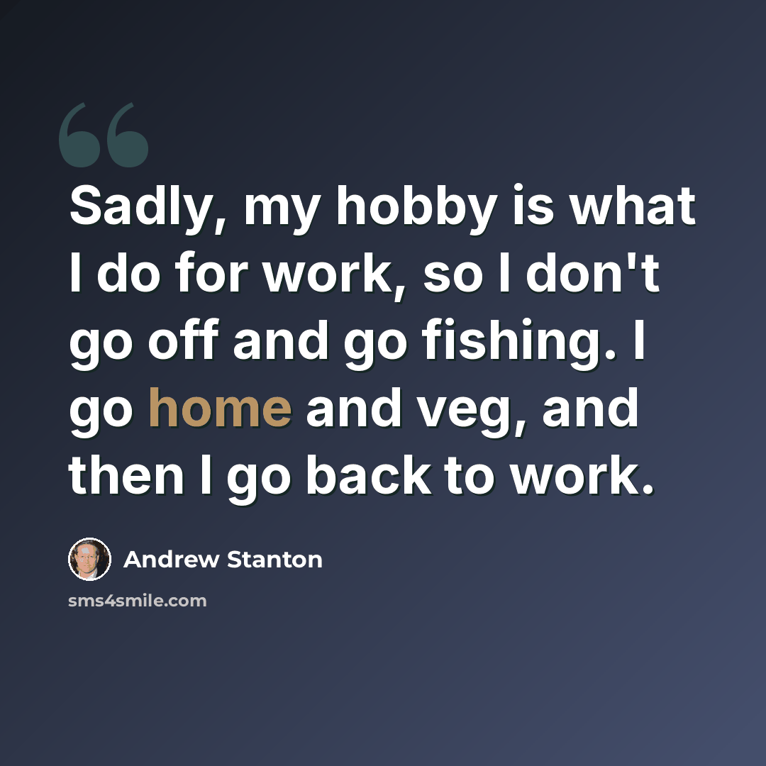 “Sadly, my hobby is what I do for work, so I don't go off and go fishing. I go home and veg, and then I go back to work.” quote by Andrew Stanton