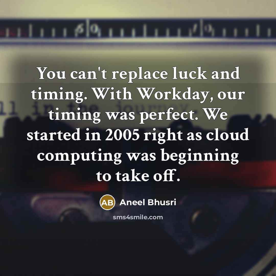 “You can't replace luck and timing. With Workday, our timing was perfect. We started in 2005 right as cloud computing was beginning to take off.” quote by Aneel Bhusri