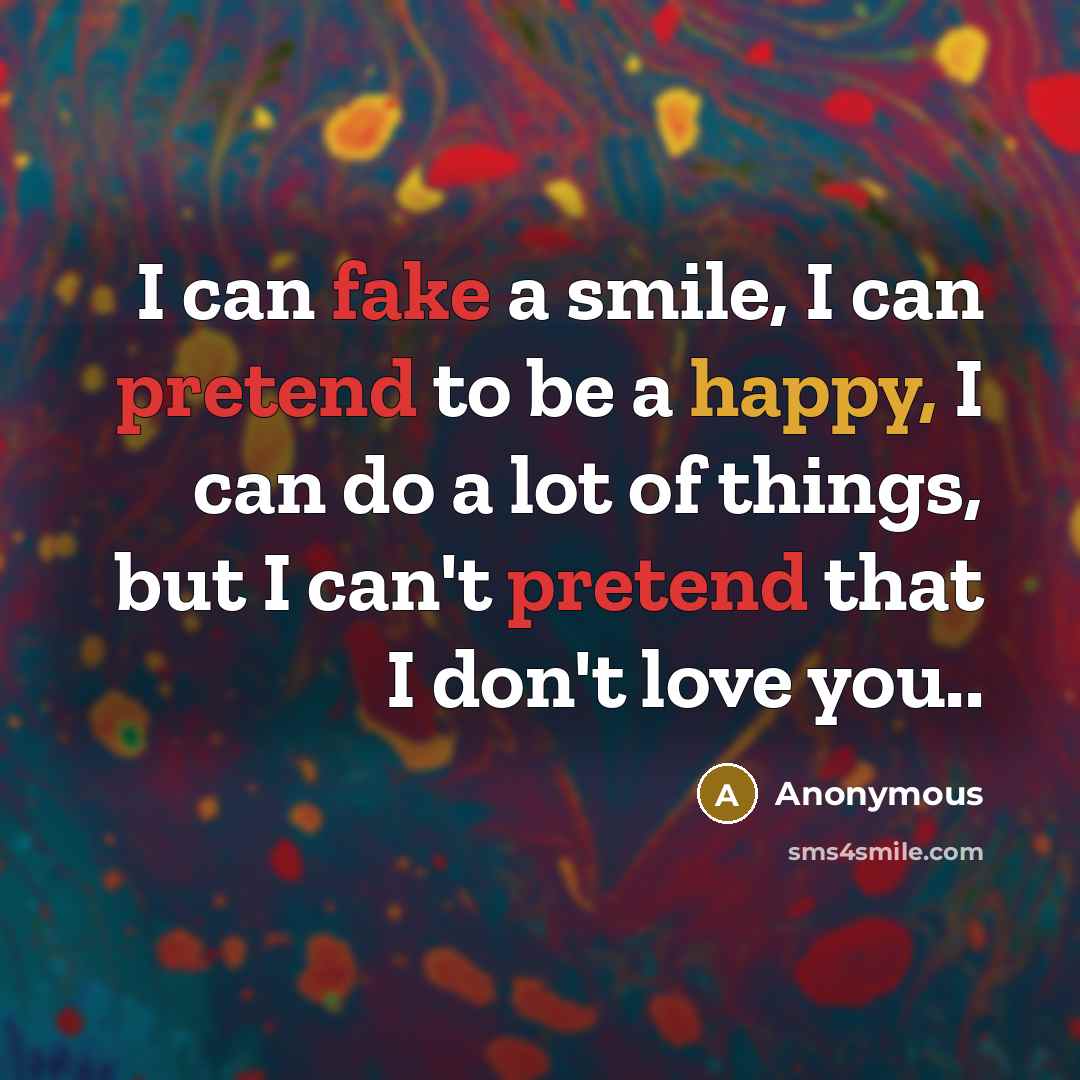 “I can fake a smile, I can pretend to be a happy, I can do a lot of things, but I can't pretend that I don't love you..” quote by Anonymous