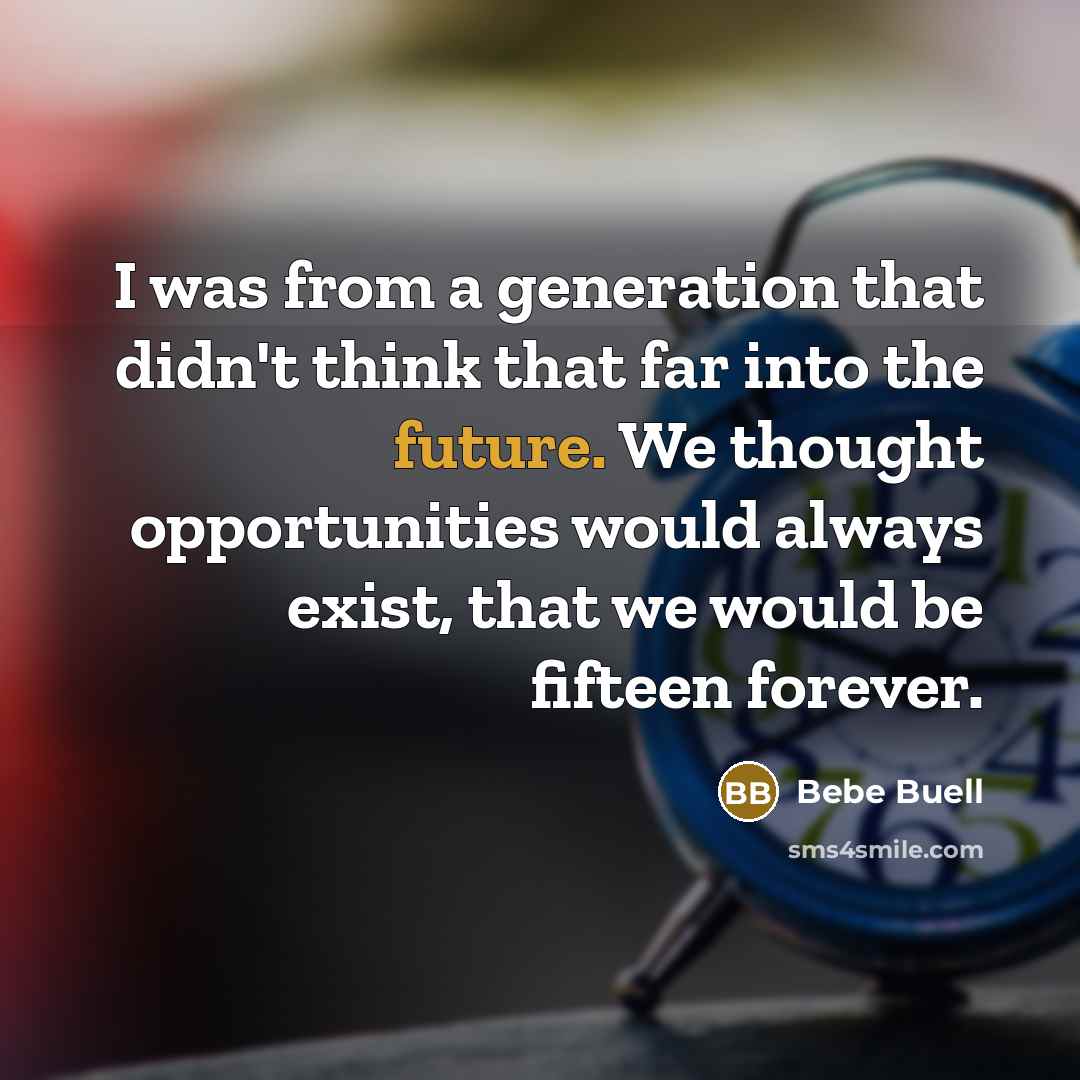 “I was from a generation that didn't think that far into the future. We thought opportunities would always exist, that we would be fifteen forever.” quote by Bebe Buell