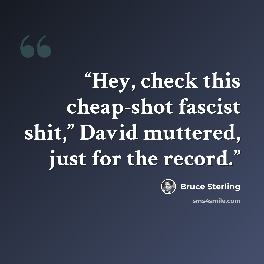 “Hey, check this cheap-shot fascist shit,” David muttered, just for the record.” quote by Bruce Sterling