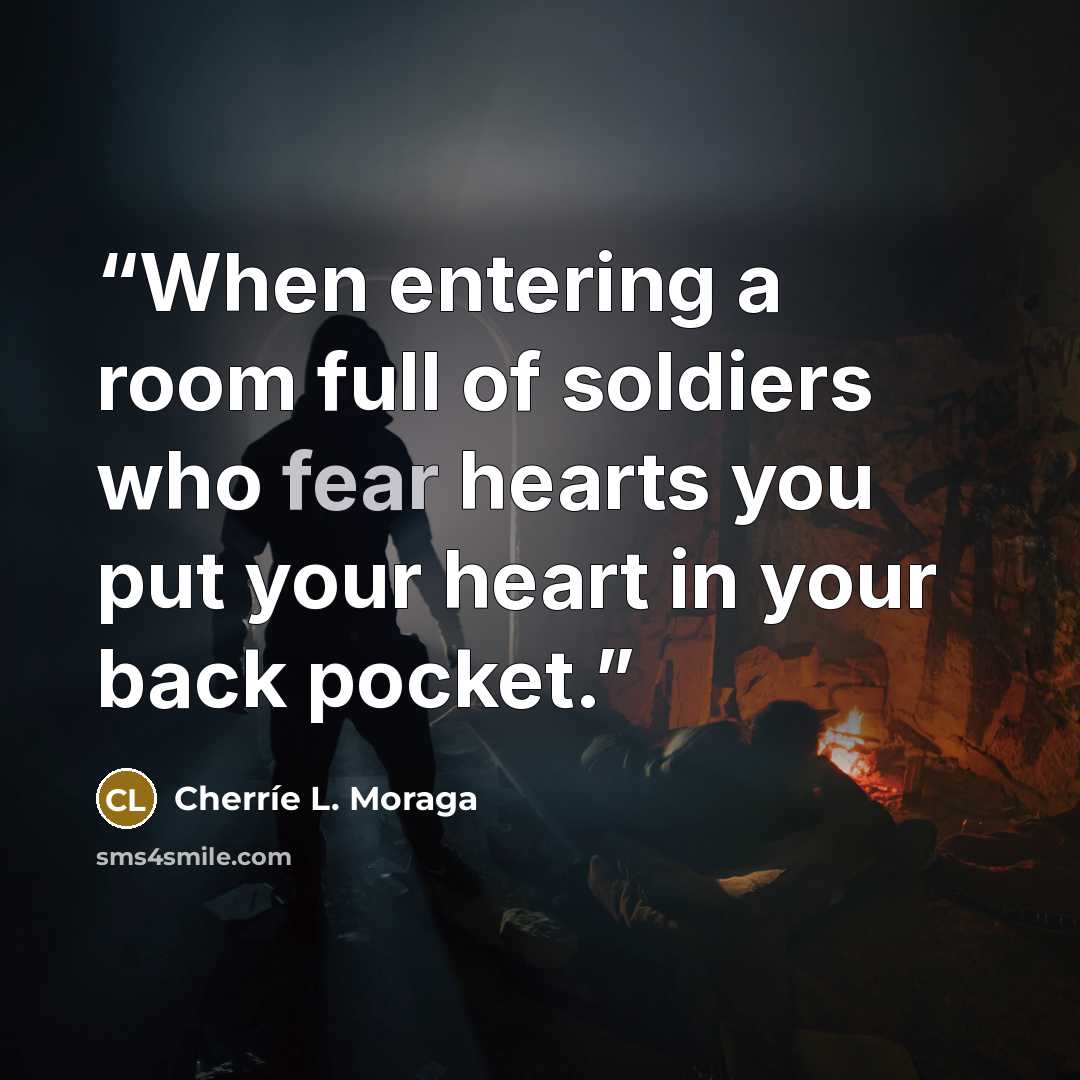 “When entering a room full of soldiers who fear hearts you put your heart in your back pocket.” quote by Cherríe L. Moraga