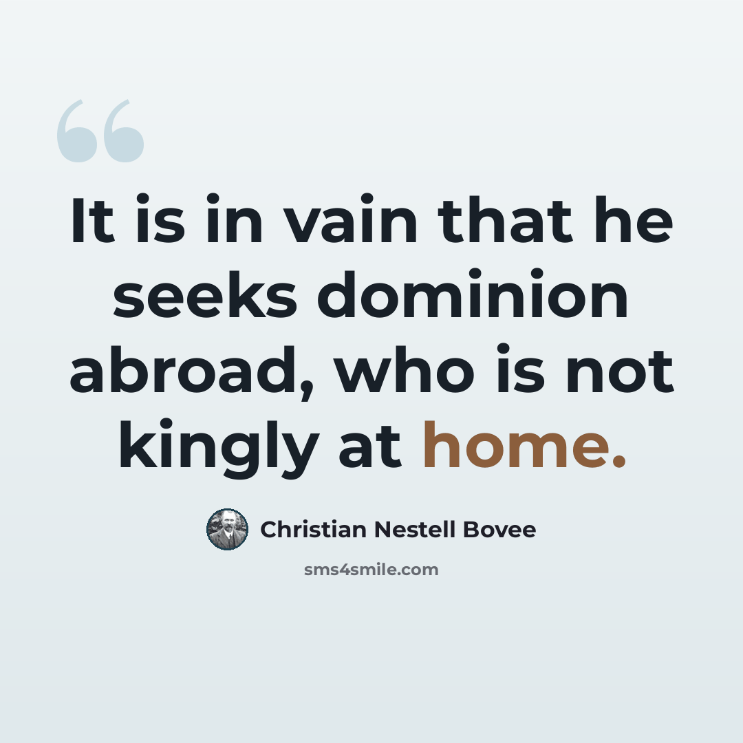“It is in vain that he seeks dominion abroad, who is not kingly at home.” quote by Christian Nestell Bovee