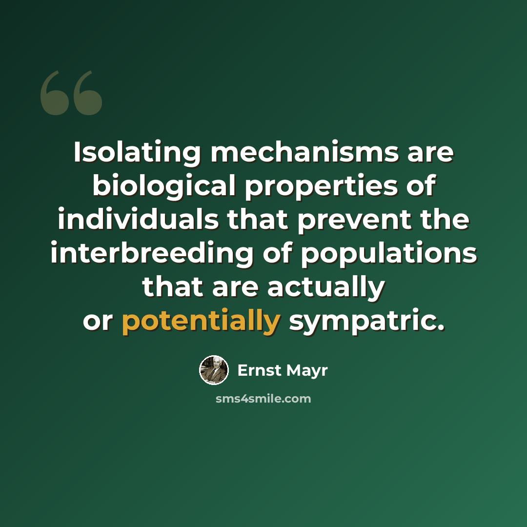 “Isolating mechanisms are biological properties of individuals that prevent the interbreeding of populations that are actually or potentially sympatric.” quote by Ernst Mayr