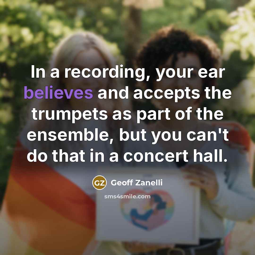 “In a recording, your ear believes and accepts the trumpets as part of the ensemble, but you can't do that in a concert hall.” quote by Geoff Zanelli