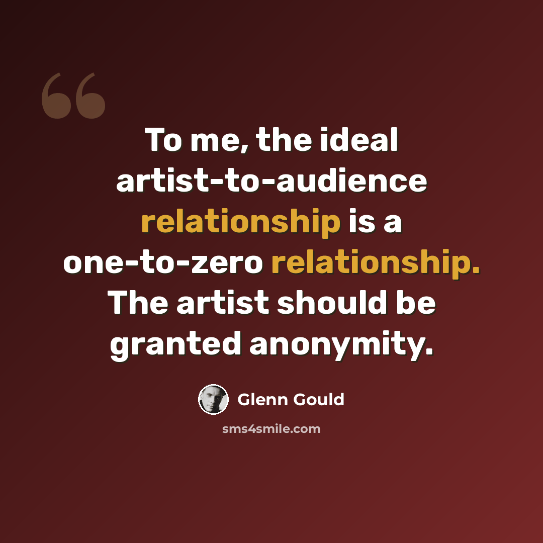 “To me, the ideal artist-to-audience relationship is a one-to-zero relationship. The artist should be granted anonymity.” quote by Glenn Gould