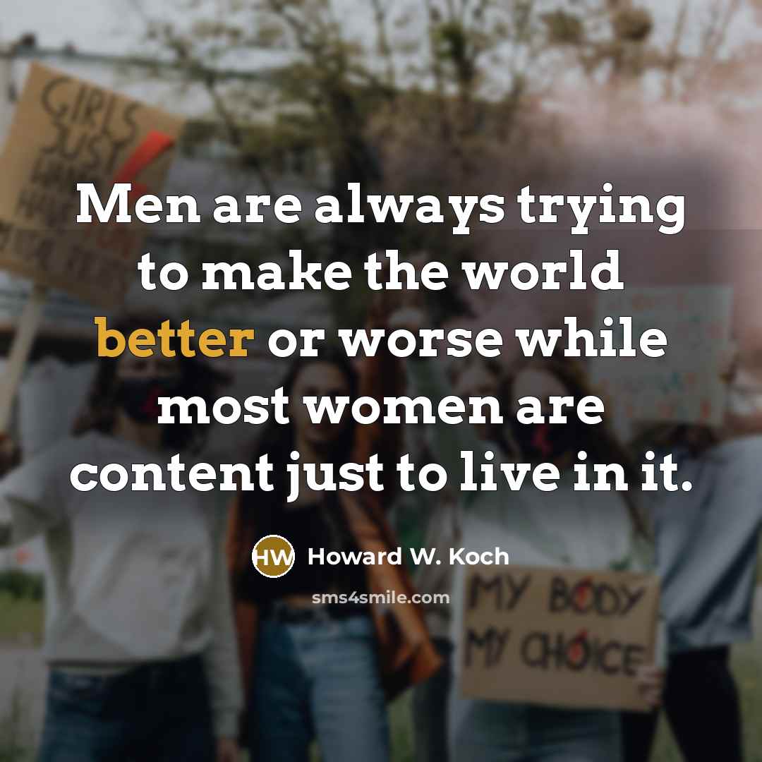 “Men are always trying to make the world better or worse while most women are content just to live in it.” quote by Howard W. Koch