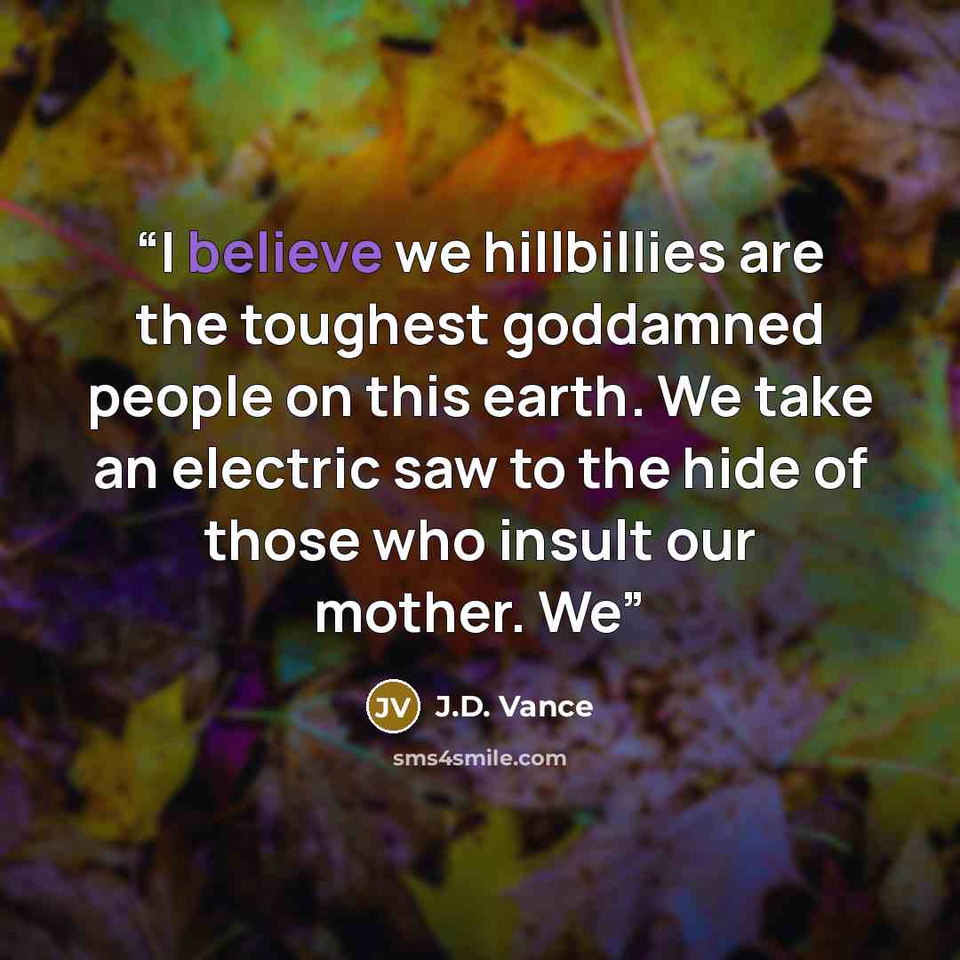 “I believe we hillbillies are the toughest goddamned people on this earth. We take an electric saw to the hide of those who insult our mother. We” quote by J.D. Vance