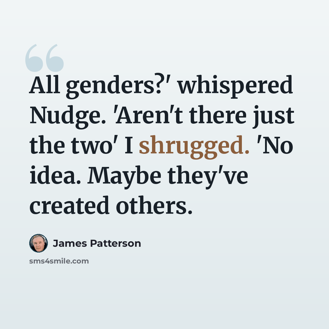 “All genders?' whispered Nudge. 'Aren't there just the two' I shrugged. 'No idea. Maybe they've created others.” quote by James Patterson