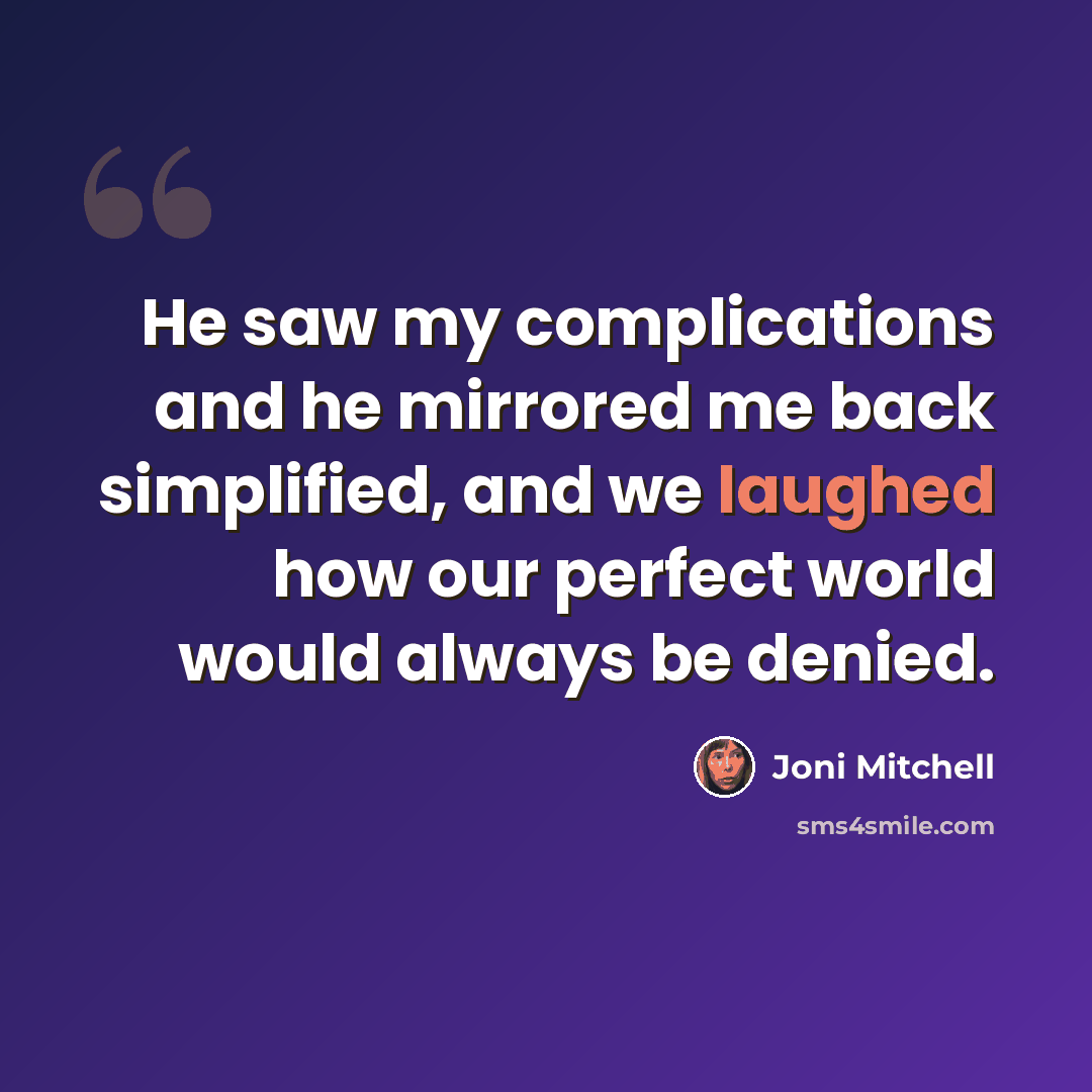 “He saw my complications and he mirrored me back simplified, and we laughed how our perfect world would always be denied.” quote by Joni Mitchell