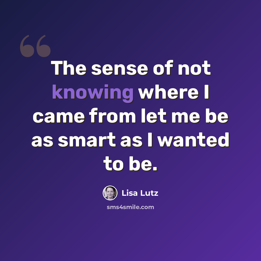 “The sense of not knowing where I came from let me be as smart as I wanted to be.” quote by Lisa Lutz