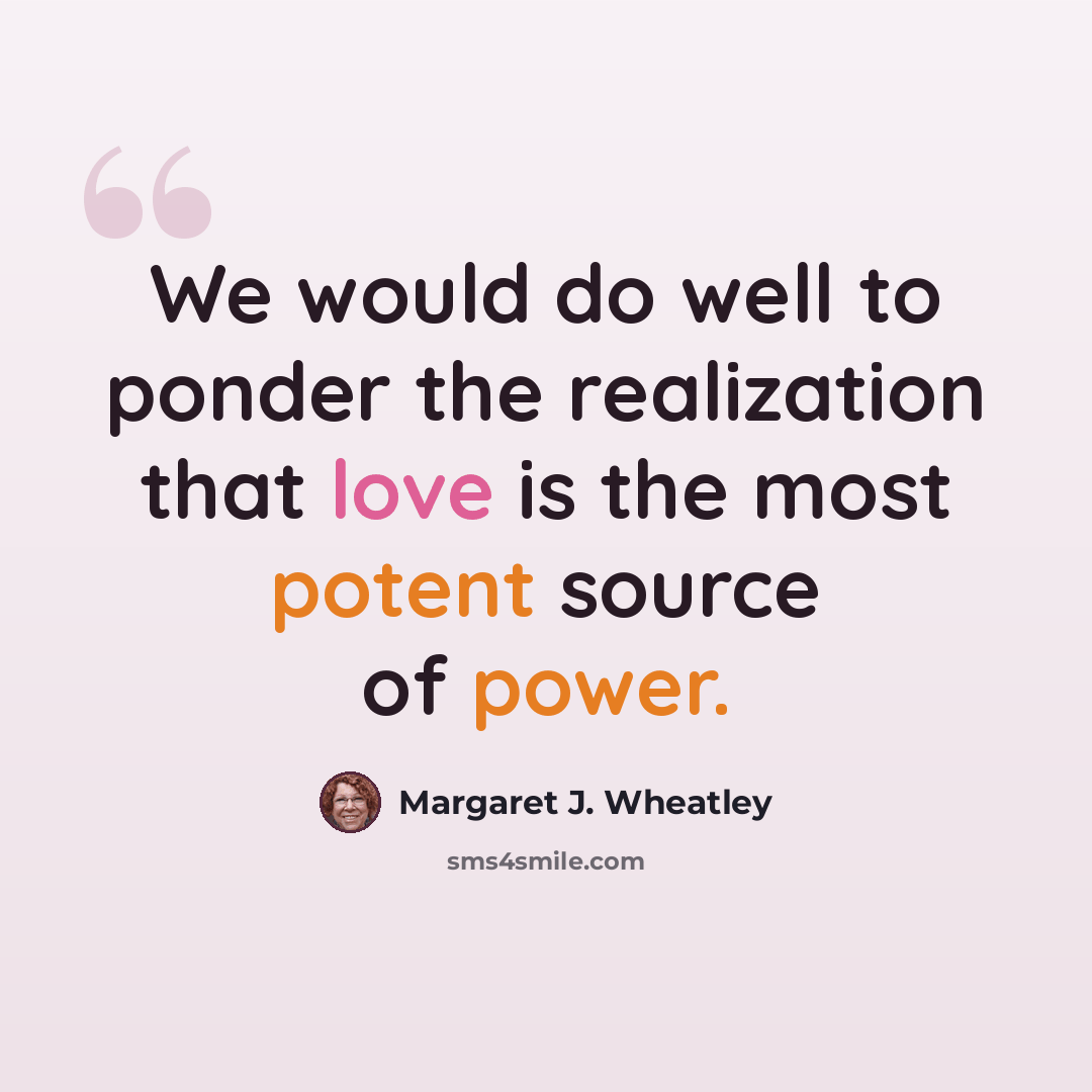 “We would do well to ponder the realization that love is the most potent source of power.” quote by Margaret J. Wheatley