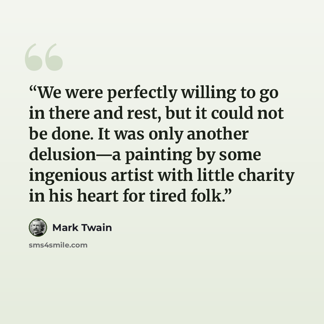 “We were perfectly willing to go in there and rest, but it could not be done. It was only another delusion—a painting by some ingenious artist with little charity in his heart for tired folk.” quote by Mark Twain