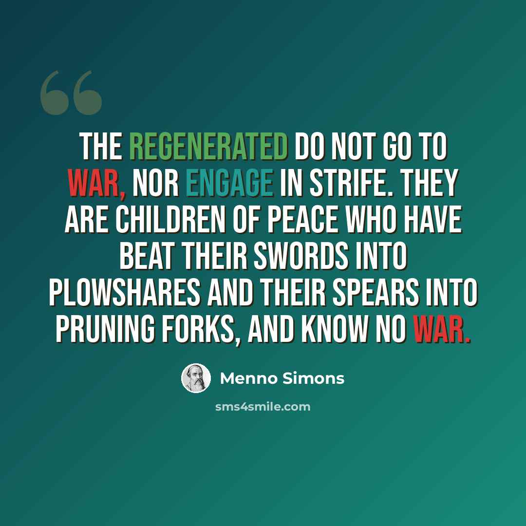 “The regenerated do not go to war, nor engage in strife. They are children of peace who have beat their swords into plowshares and their spears into pruning forks, and know no war.” quote by Menno Simons