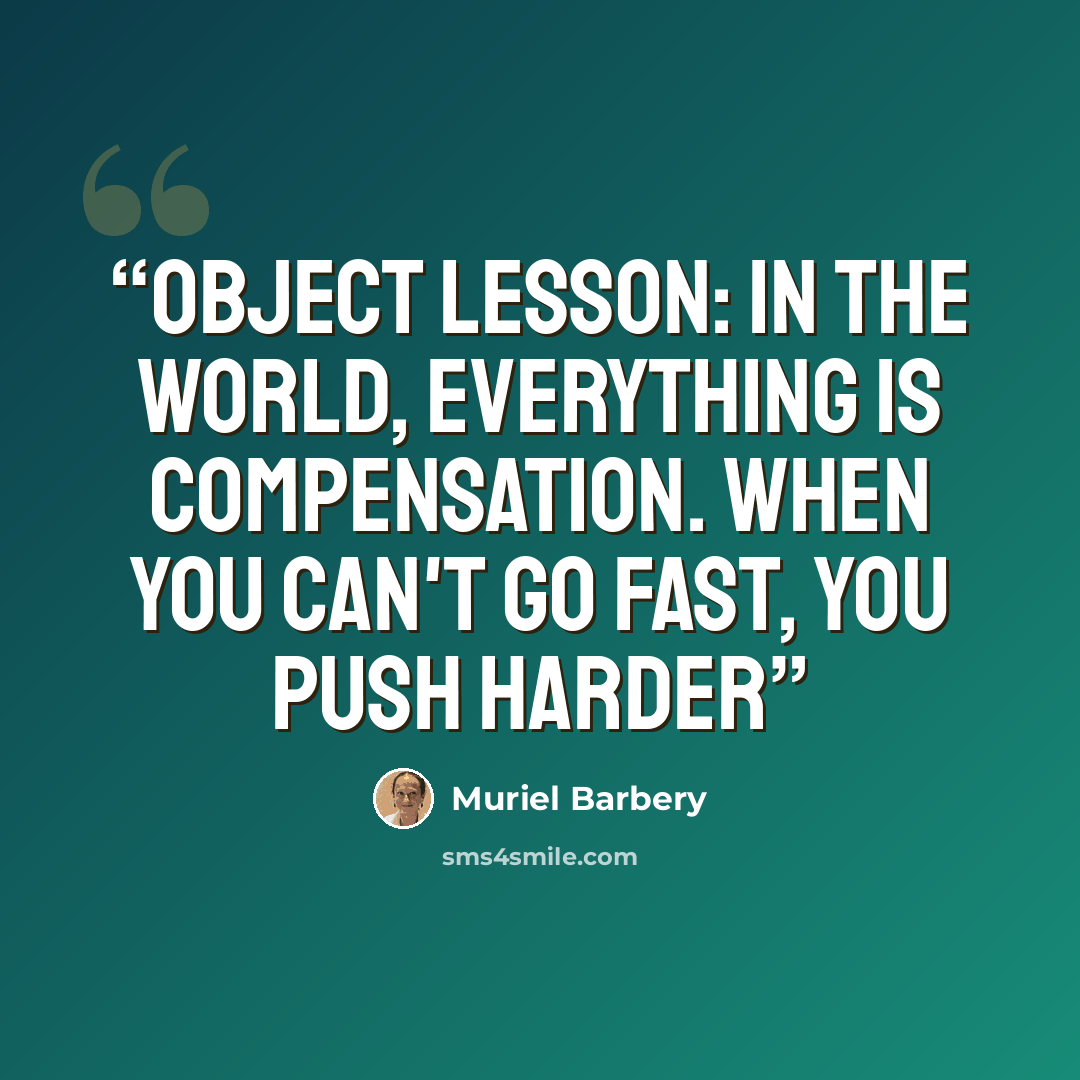“Object lesson: in the world, everything is compensation. When you can't go fast, you push harder” quote by Muriel Barbery