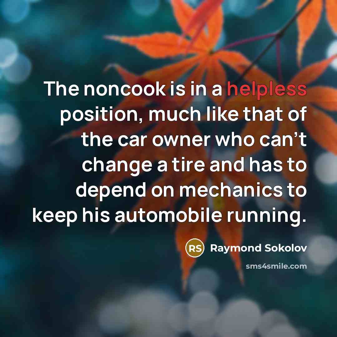 “The noncook is in a helpless position, much like that of the car owner who can’t change a tire and has to depend on mechanics to keep his automobile running.” quote by Raymond Sokolov