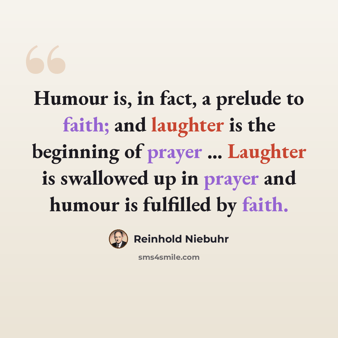 “Humour is, in fact, a prelude to faith; and laughter is the beginning of prayer … Laughter is swallowed up in prayer and humour is fulfilled by faith.” quote by Reinhold Niebuhr
