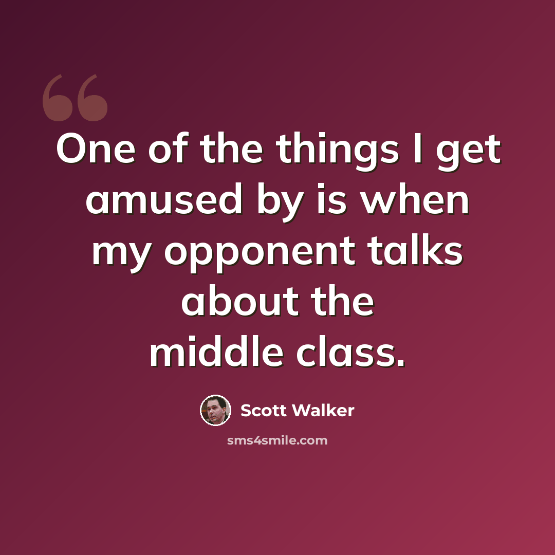 “One of the things I get amused by is when my opponent talks about the middle class.” quote by Scott Walker