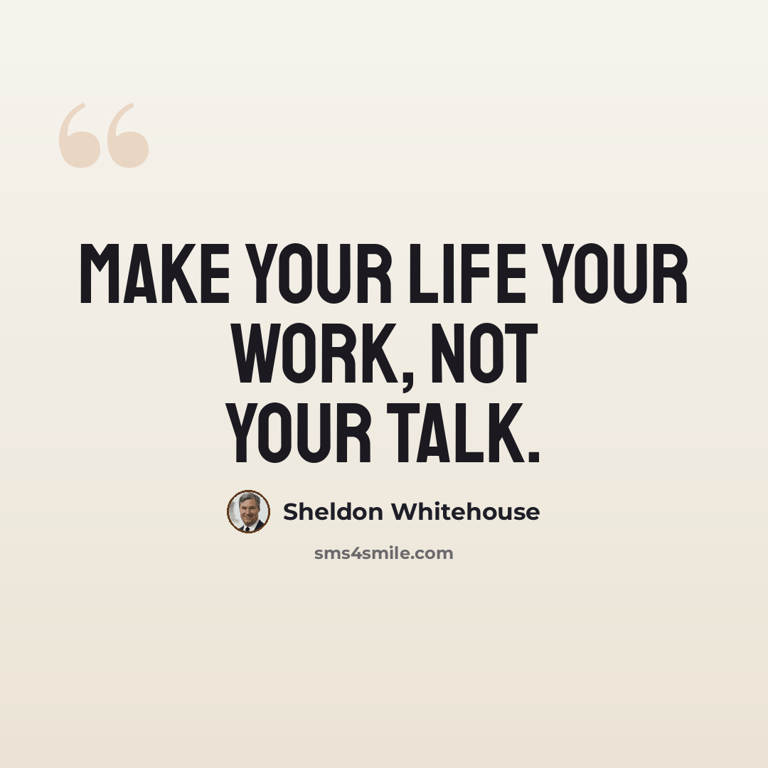 “Make your life your work, not your talk.” quote by Sheldon Whitehouse