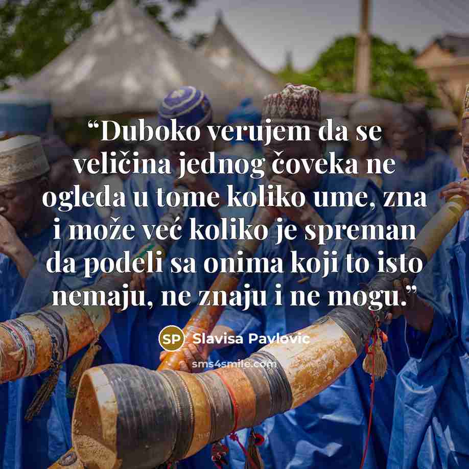 “Duboko verujem da se veličina jednog čoveka ne ogleda u tome koliko ume, zna i može već koliko je spreman da podeli sa onima koji to isto nemaju, ne znaju i ne mogu.” quote by Slavisa Pavlovic